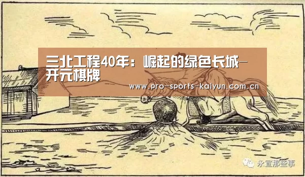 三北工程40年:崛起的绿色长城-开元棋牌(图1) 开元
