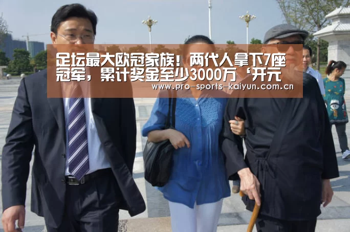 足坛最大欧冠家族!两代人拿下7座冠军,累计奖金至少3000万‘开元棋牌’